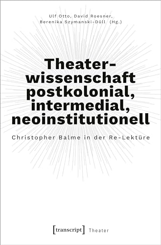 Theaterwissenschaft postkolonial, intermedial, neoinstitutionell: Christopher Balme in der Re-Lektüre von transcript Verlag